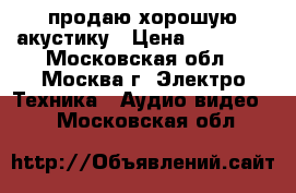продаю хорошую акустику › Цена ­ 40 000 - Московская обл., Москва г. Электро-Техника » Аудио-видео   . Московская обл.